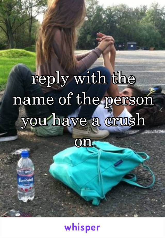 reply with the name of the person you have a crush on
