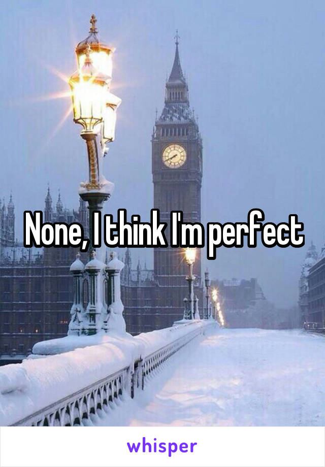 None, I think I'm perfect