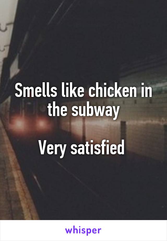 Smells like chicken in the subway

Very satisfied 