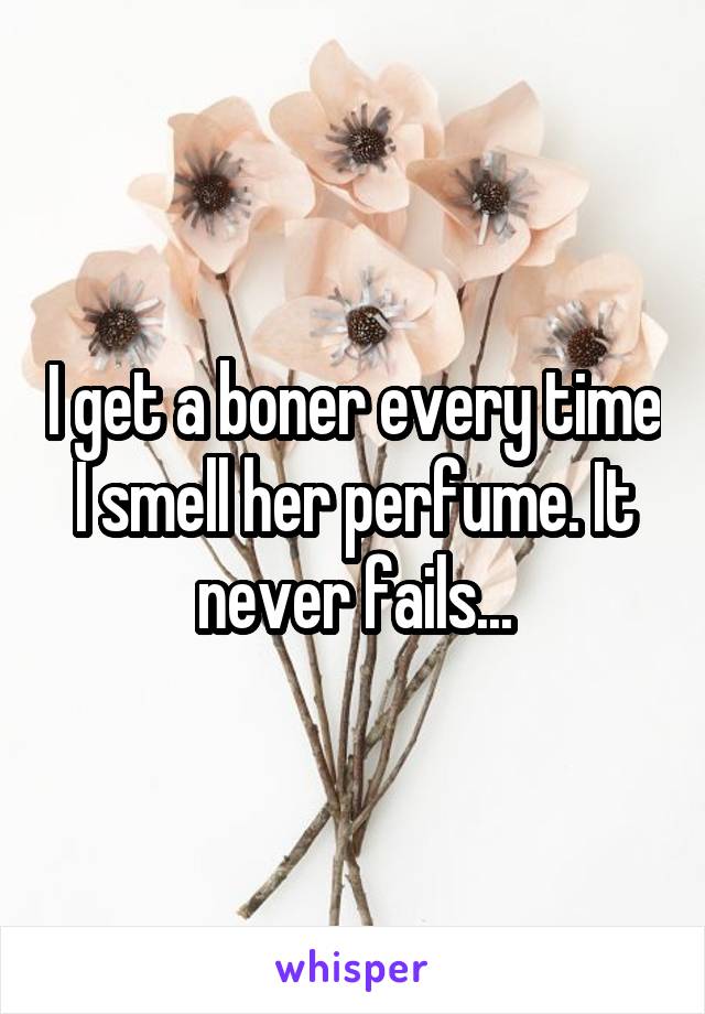 I get a boner every time I smell her perfume. It never fails...