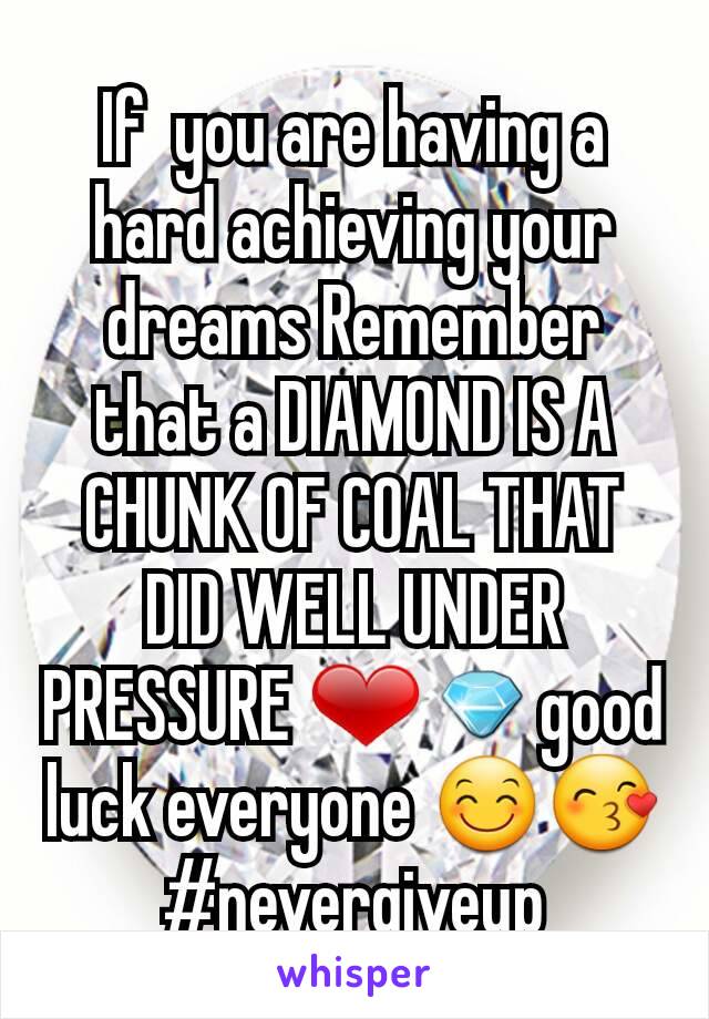 If  you are having a hard achieving your dreams Remember that a DIAMOND IS A CHUNK OF COAL THAT DID WELL UNDER PRESSURE ❤💎good luck everyone 😊😙#nevergiveup