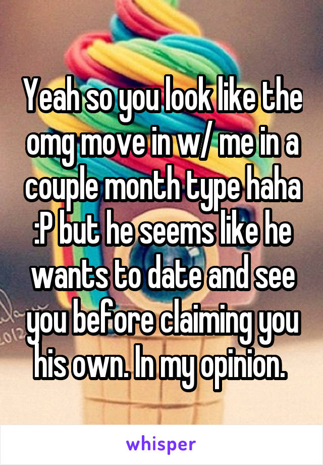 Yeah so you look like the omg move in w/ me in a couple month type haha :P but he seems like he wants to date and see you before claiming you his own. In my opinion. 