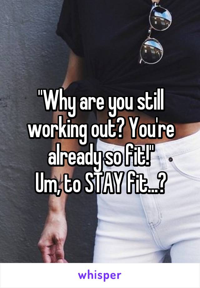 "Why are you still working out? You're already so fit!"
Um, to STAY fit...?