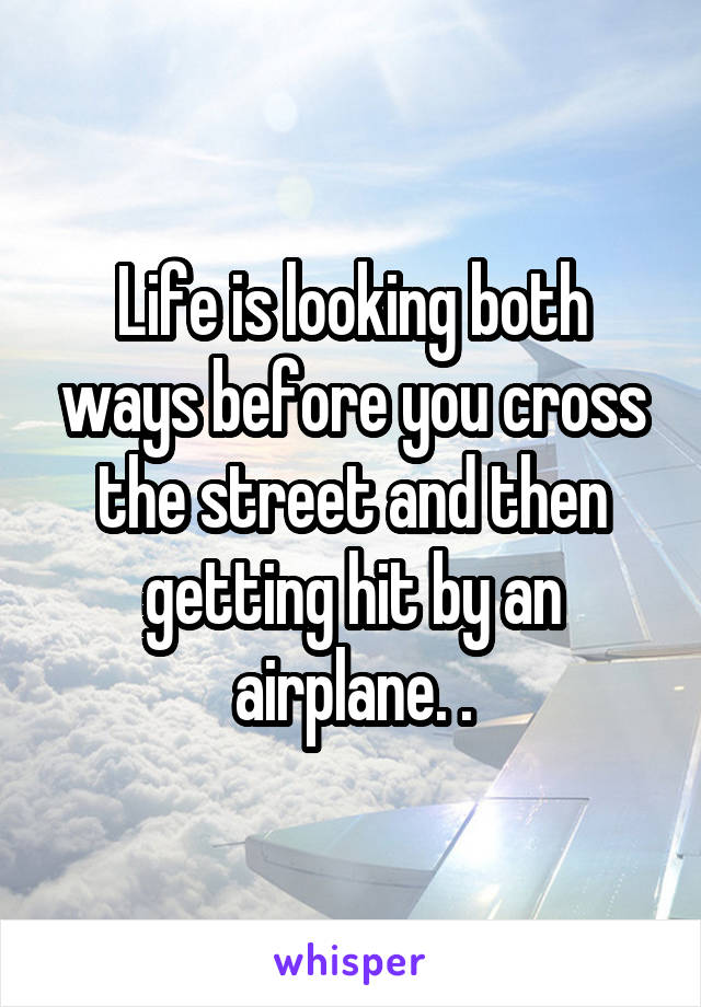 Life is looking both ways before you cross the street and then getting hit by an airplane. .