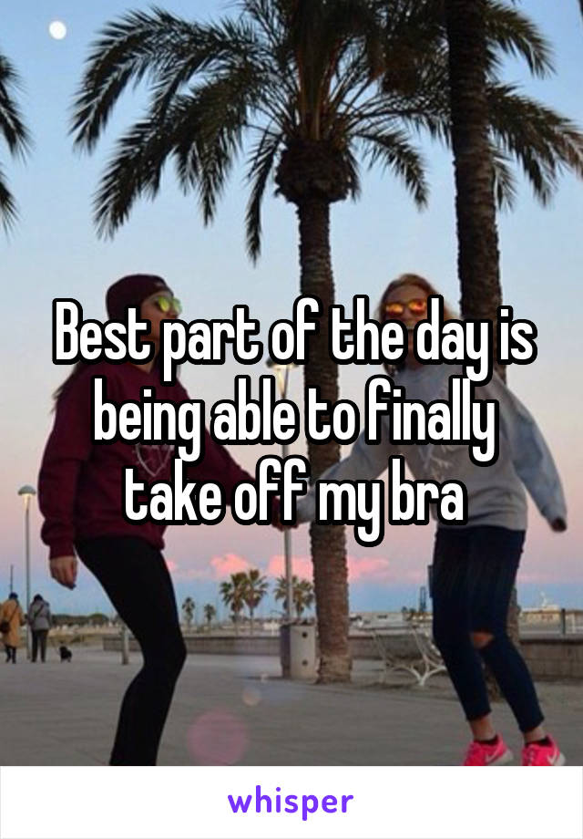 Best part of the day is being able to finally take off my bra