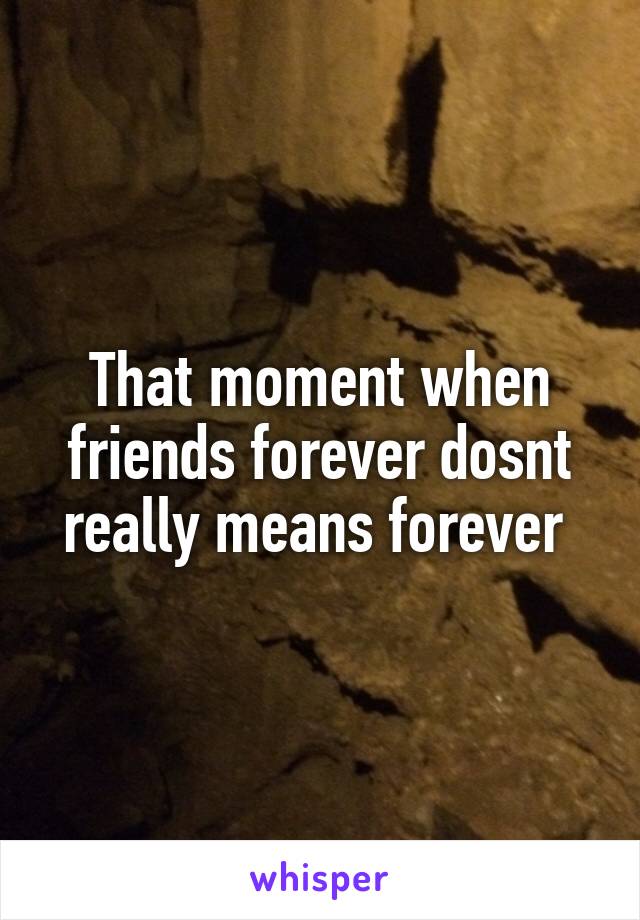 That moment when friends forever dosnt really means forever 