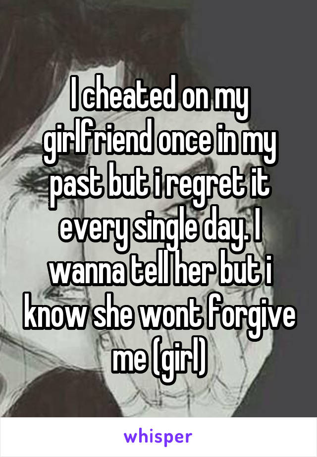 I cheated on my girlfriend once in my past but i regret it every single day. I wanna tell her but i know she wont forgive me (girl)