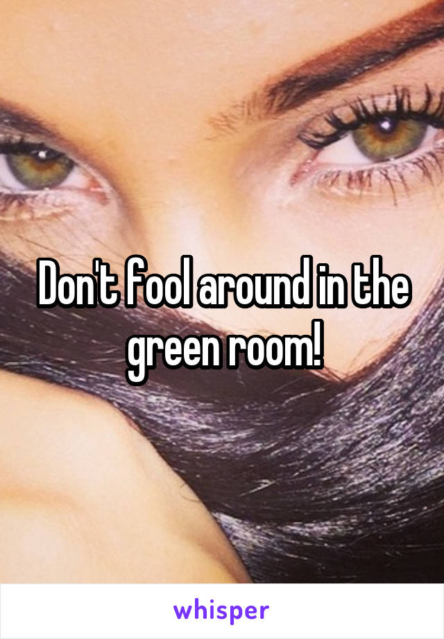 Don't fool around in the green room!