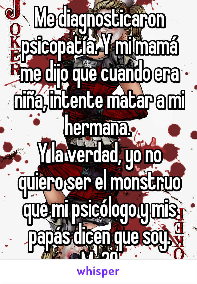 Me diagnosticaron psicopatía. Y mi mamá me dijo que cuando era niña, intente matar a mi hermana. 
Y la verdad, yo no quiero ser el monstruo que mi psicólogo y mis papás dicen que soy.
M-20