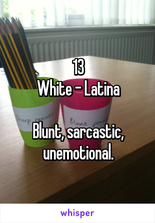 13
White - Latina

Blunt, sarcastic, unemotional.