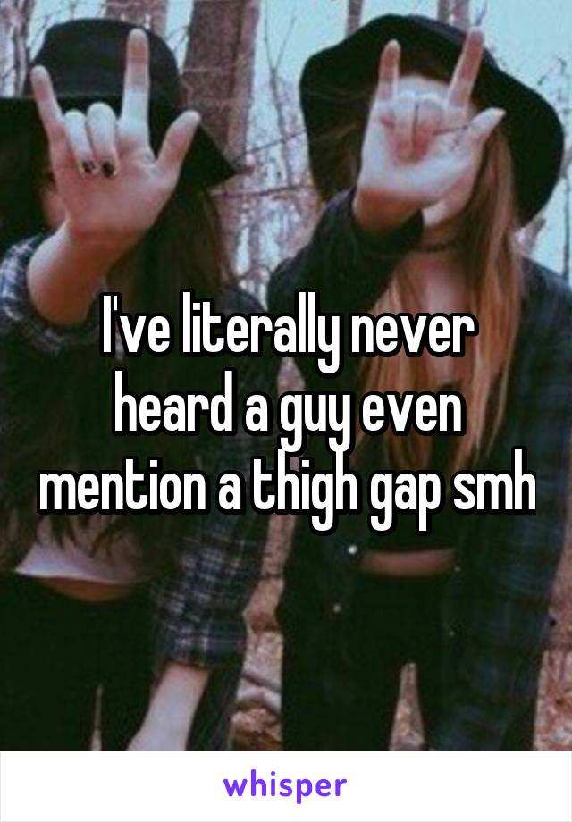 I've literally never heard a guy even mention a thigh gap smh