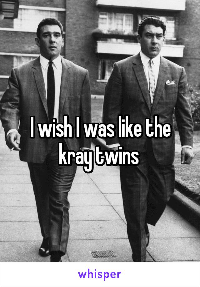 I wish I was like the kray twins 