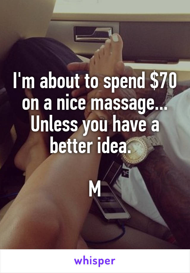 I'm about to spend $70 on a nice massage... Unless you have a better idea.  

M