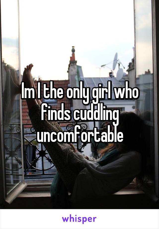 Im I the only girl who finds cuddling uncomfortable