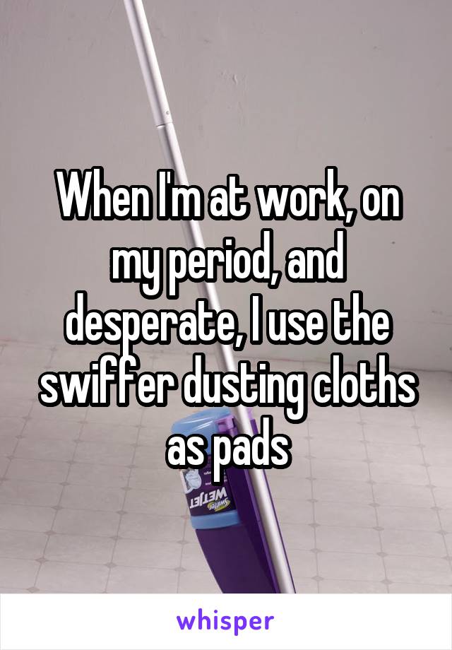 When I'm at work, on my period, and desperate, I use the swiffer dusting cloths as pads