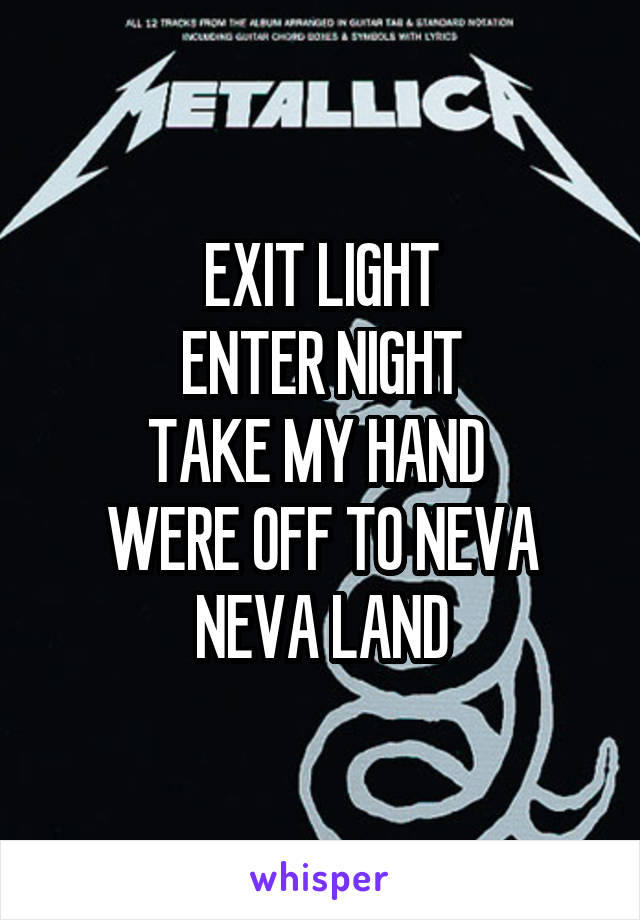 EXIT LIGHT
ENTER NIGHT
TAKE MY HAND 
WERE OFF TO NEVA NEVA LAND