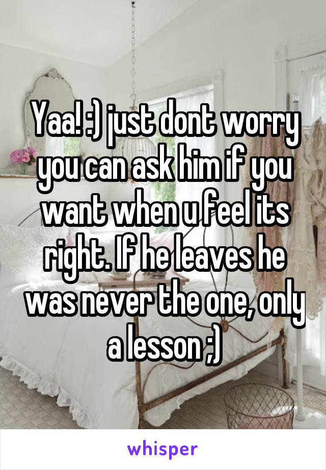 Yaa! :) just dont worry you can ask him if you want when u feel its right. If he leaves he was never the one, only a lesson ;)