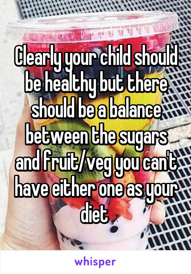 Clearly your child should be healthy but there should be a balance between the sugars and fruit/veg you can't have either one as your diet 