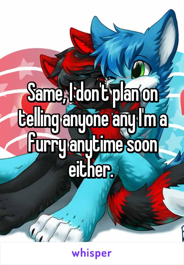 Same, I don't plan on telling anyone any I'm a furry anytime soon either. 