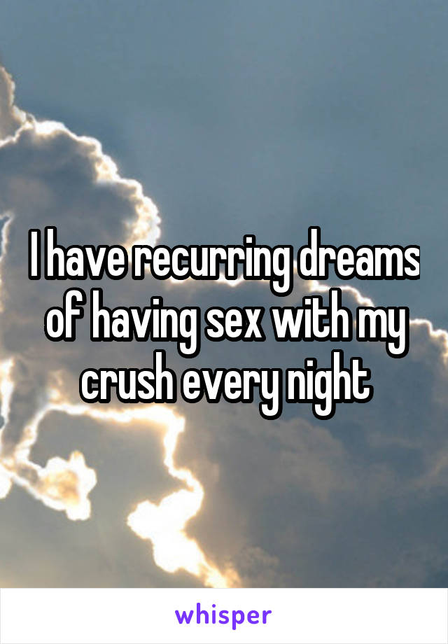 I have recurring dreams of having sex with my crush every night