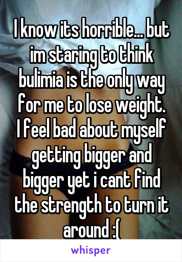 I know its horrible... but im staring to think bulimia is the only way for me to lose weight.
I feel bad about myself getting bigger and bigger yet i cant find the strength to turn it around :(