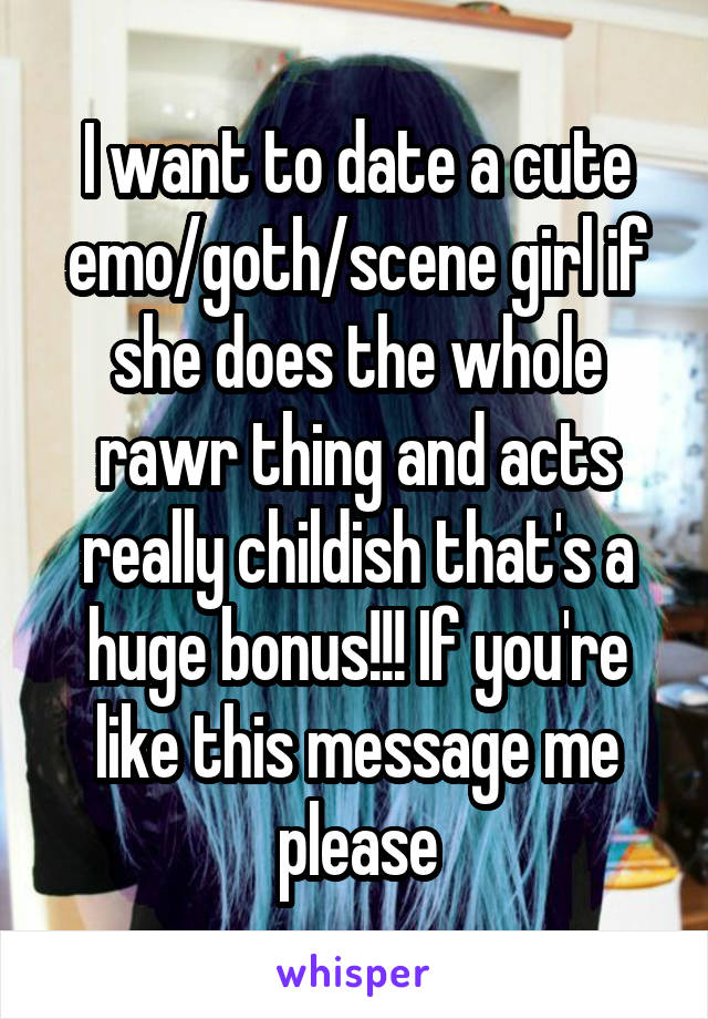 I want to date a cute emo/goth/scene girl if she does the whole rawr thing and acts really childish that's a huge bonus!!! If you're like this message me please