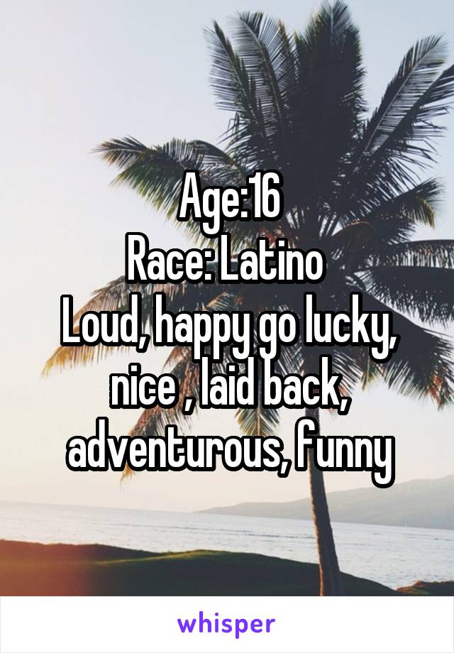 Age:16
Race: Latino 
Loud, happy go lucky, nice , laid back, adventurous, funny