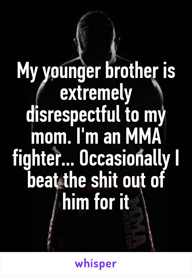 My younger brother is extremely disrespectful to my mom. I'm an MMA fighter... Occasionally I beat the shit out of him for it
