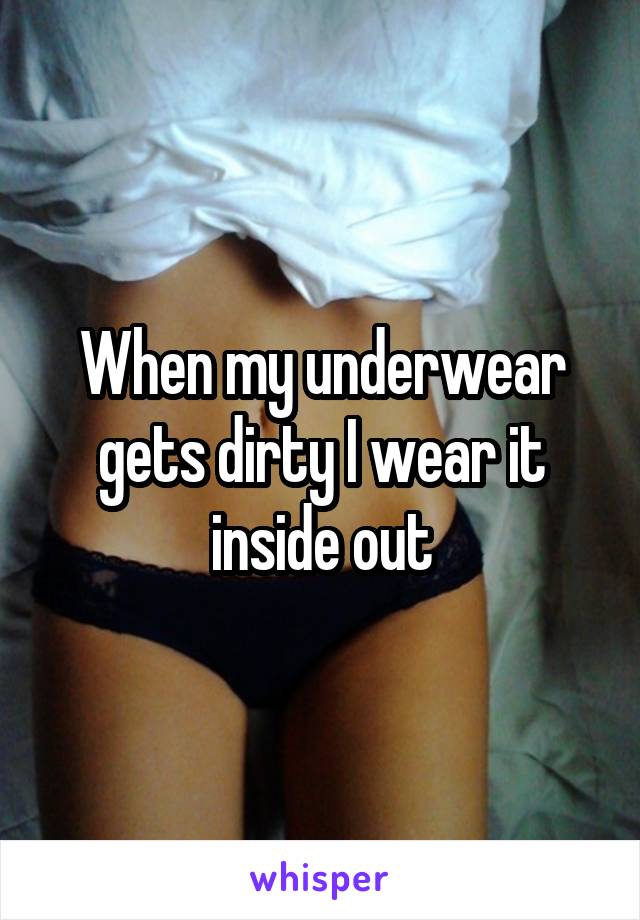 When my underwear gets dirty I wear it inside out