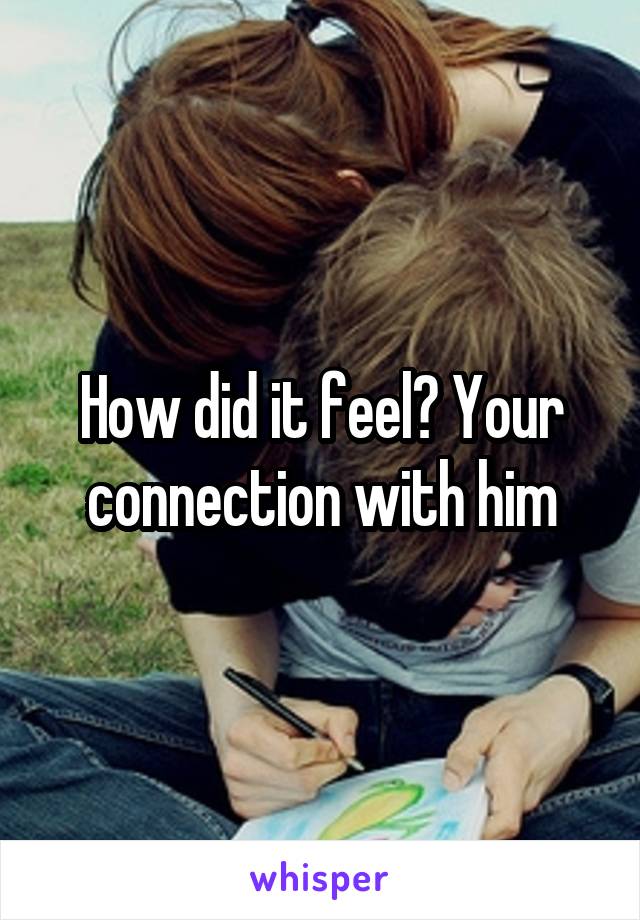 How did it feel? Your connection with him