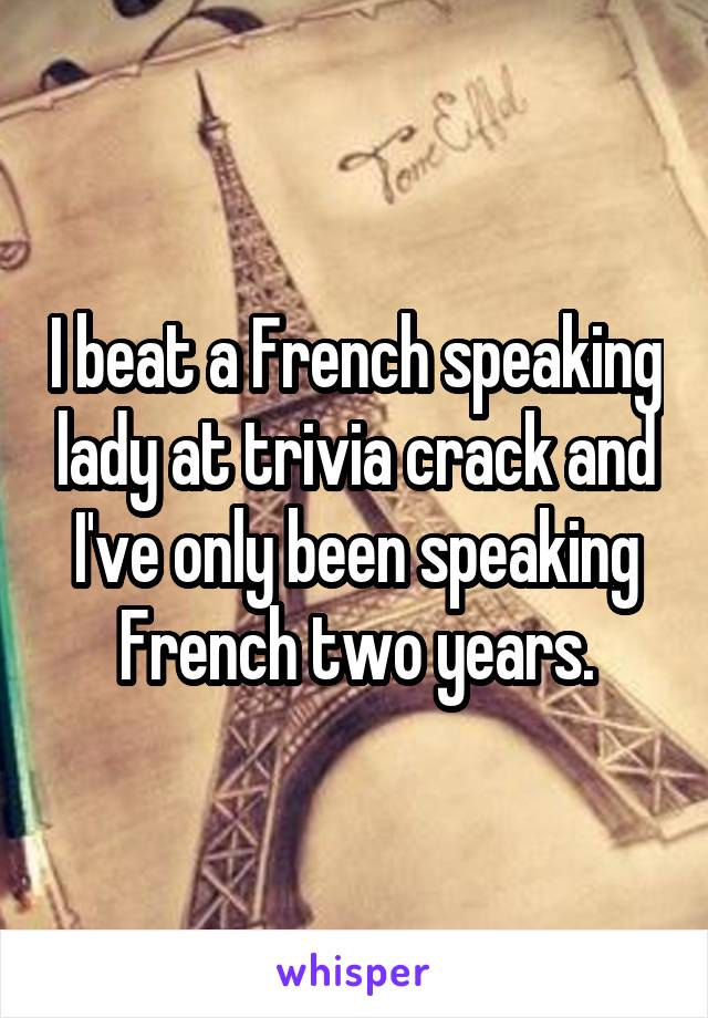 I beat a French speaking lady at trivia crack and I've only been speaking French two years.