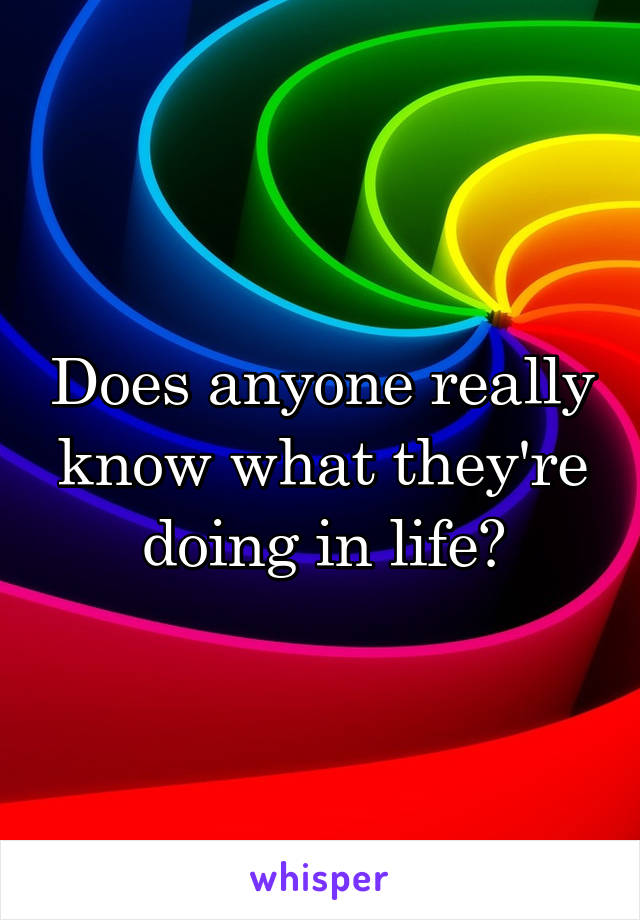 Does anyone really know what they're doing in life?