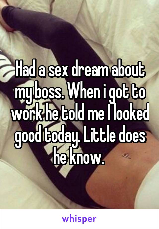 Had a sex dream about my boss. When i got to work he told me I looked good today. Little does he know. 