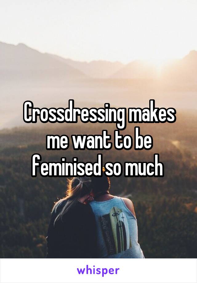 Crossdressing makes me want to be feminised so much 