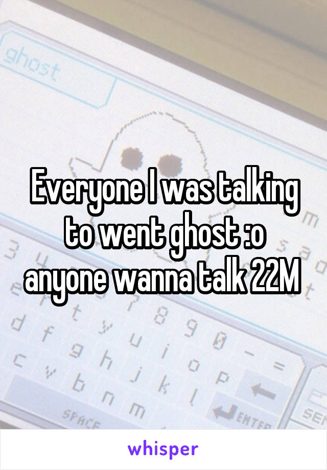 Everyone I was talking to went ghost :o anyone wanna talk 22M 