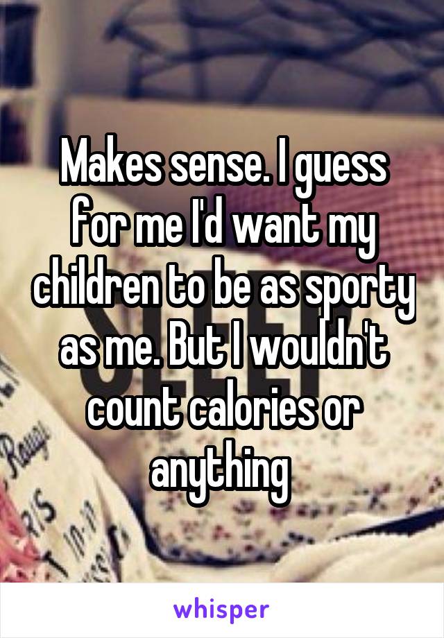 Makes sense. I guess for me I'd want my children to be as sporty as me. But I wouldn't count calories or anything 