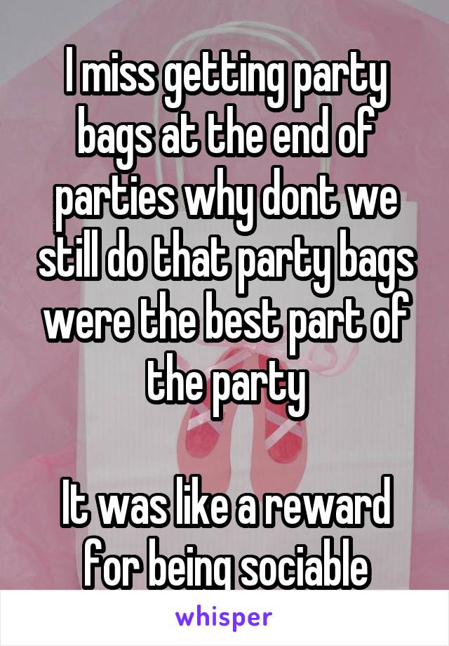 I miss getting party bags at the end of parties why dont we still do that party bags were the best part of the party

It was like a reward for being sociable