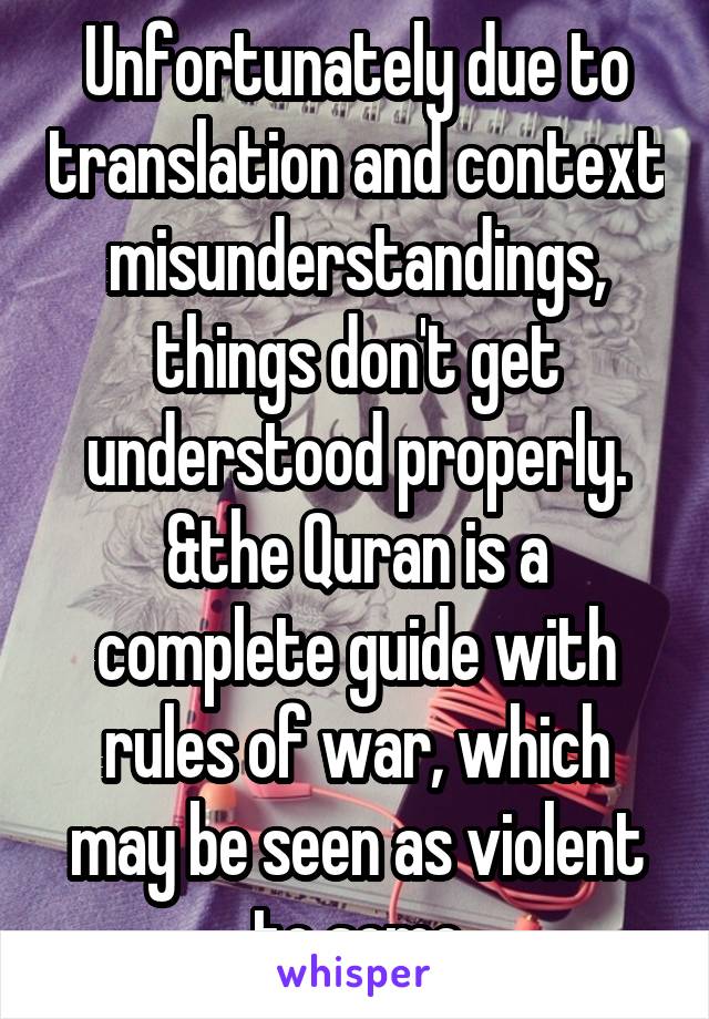 Unfortunately due to translation and context misunderstandings, things don't get understood properly. &the Quran is a complete guide with rules of war, which may be seen as violent to some