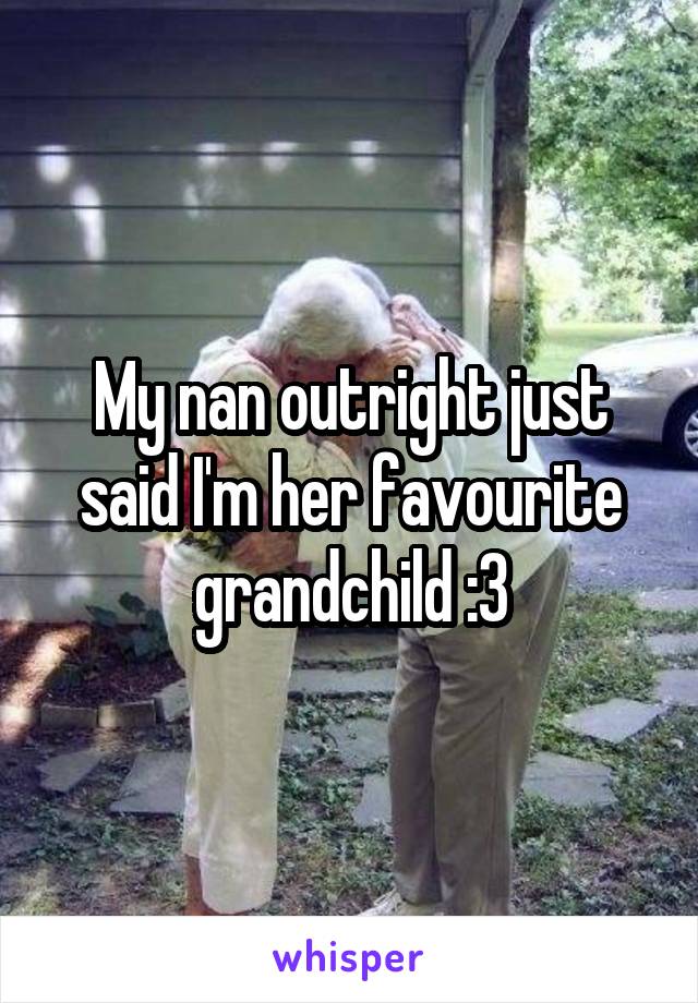 My nan outright just said I'm her favourite grandchild :3