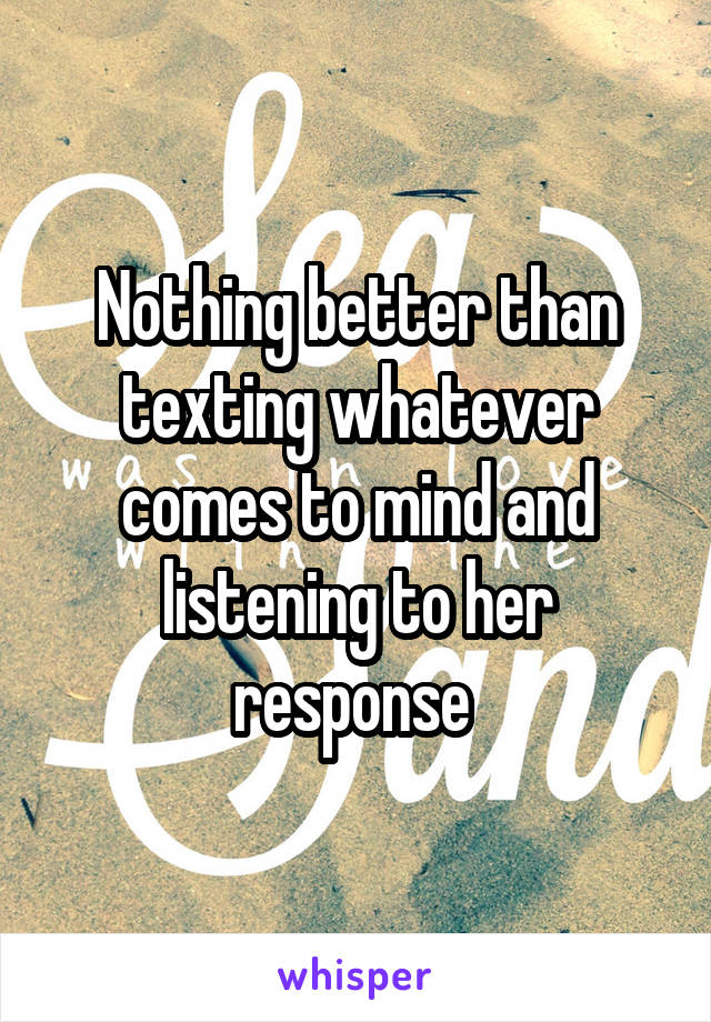 Nothing better than texting whatever comes to mind and listening to her response 