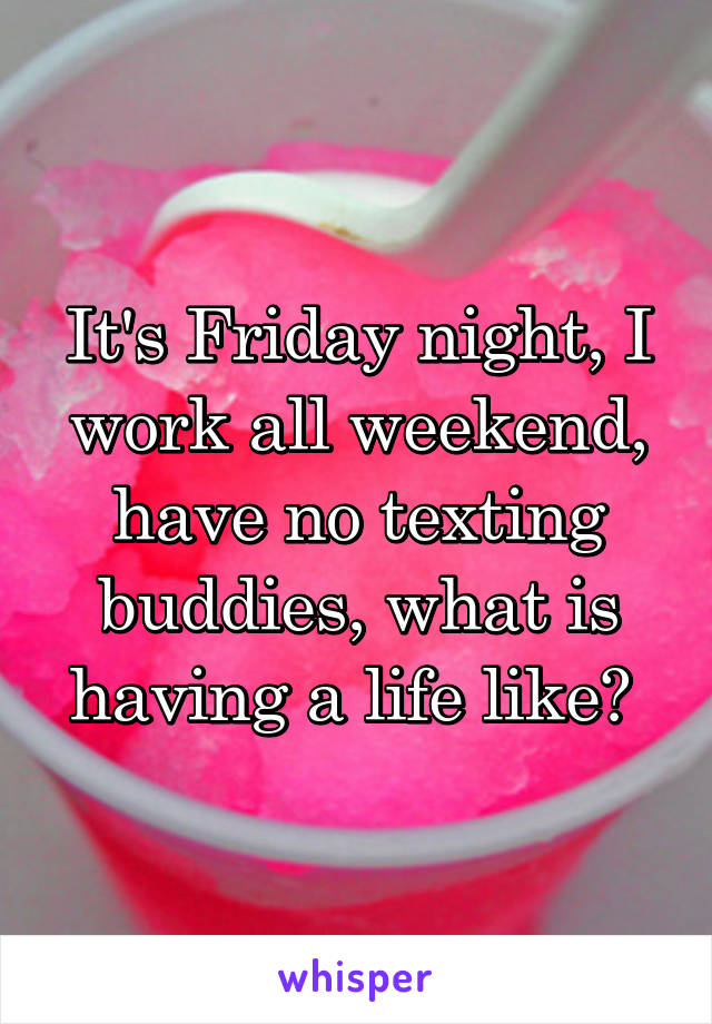 It's Friday night, I work all weekend, have no texting buddies, what is having a life like? 