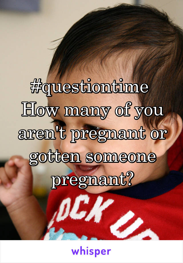 #questiontime 
How many of you aren't pregnant or gotten someone pregnant?