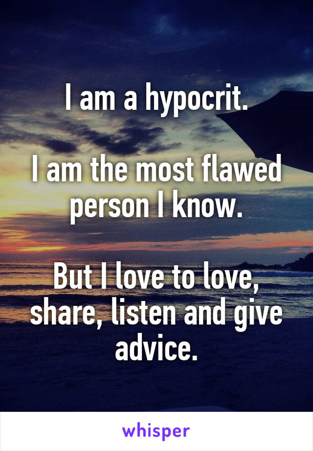 I am a hypocrit.

I am the most flawed person I know.

But I love to love, share, listen and give advice.