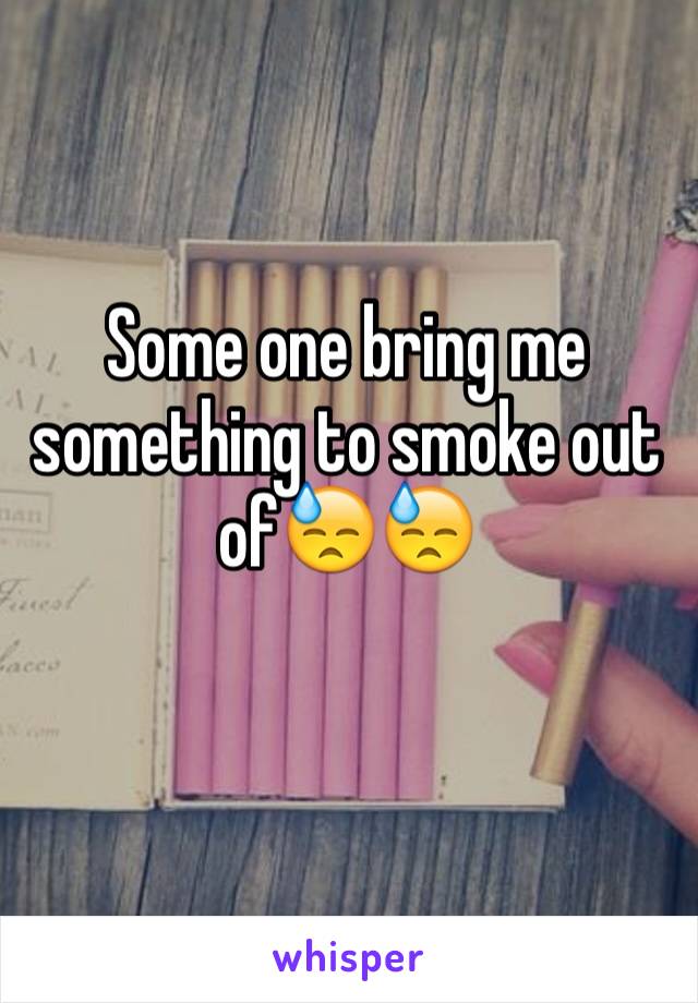 Some one bring me something to smoke out of😓😓