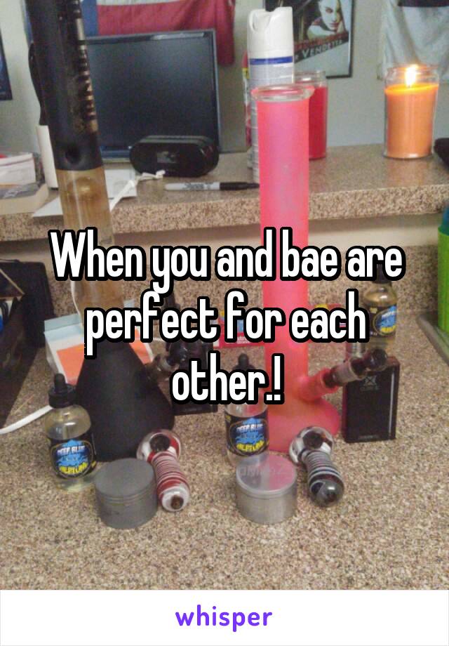 When you and bae are perfect for each other.!