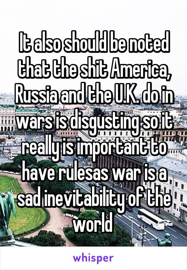 It also should be noted that the shit America, Russia and the U.K. do in wars is disgusting so it really is important to have rulesas war is a sad inevitability of the world 