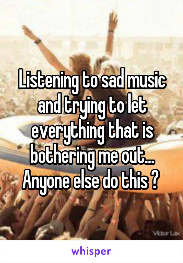 Listening to sad music and trying to let everything that is bothering me out... Anyone else do this ? 