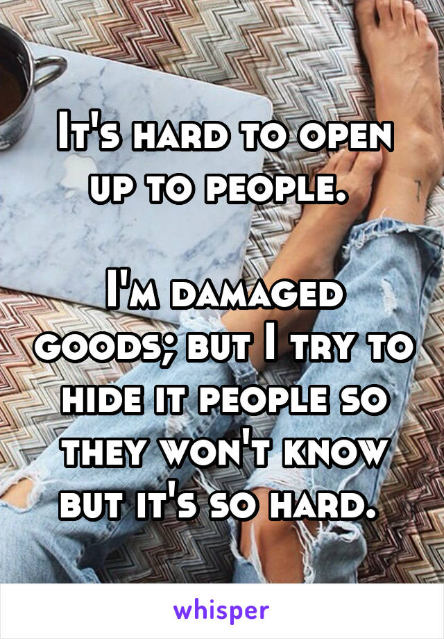 It's hard to open up to people. 

I'm damaged goods; but I try to hide it people so they won't know but it's so hard. 