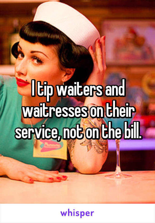 I tip waiters and waitresses on their service, not on the bill.