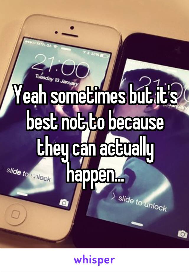 Yeah sometimes but it's best not to because they can actually happen...